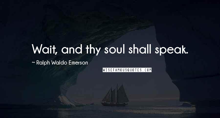 Ralph Waldo Emerson Quotes: Wait, and thy soul shall speak.