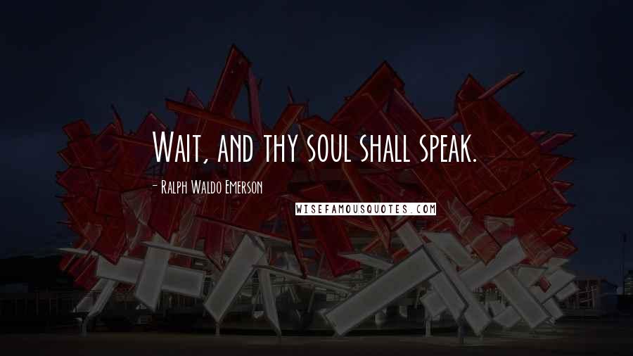 Ralph Waldo Emerson Quotes: Wait, and thy soul shall speak.