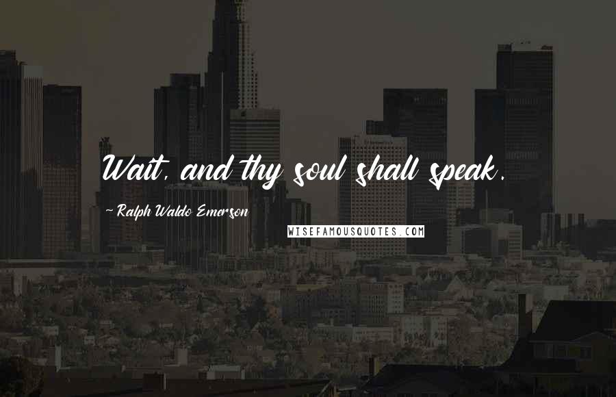 Ralph Waldo Emerson Quotes: Wait, and thy soul shall speak.