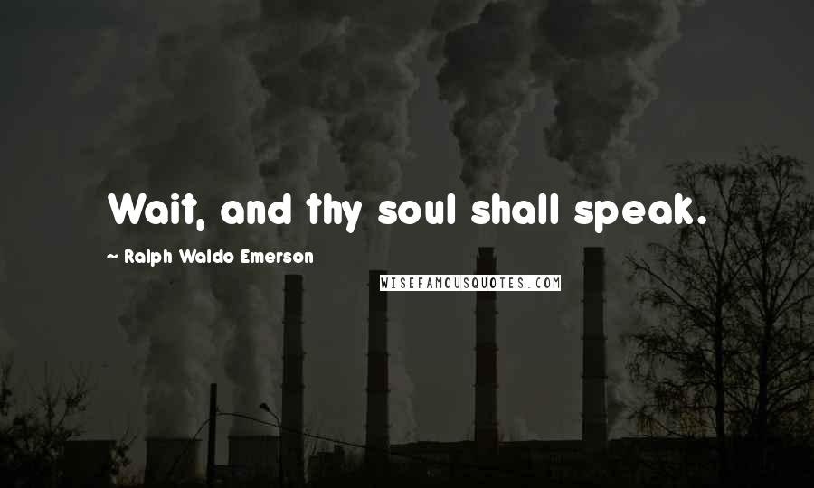 Ralph Waldo Emerson Quotes: Wait, and thy soul shall speak.