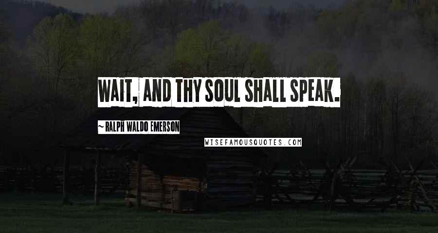 Ralph Waldo Emerson Quotes: Wait, and thy soul shall speak.