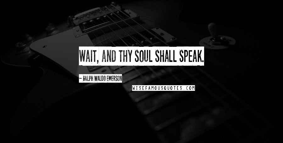 Ralph Waldo Emerson Quotes: Wait, and thy soul shall speak.