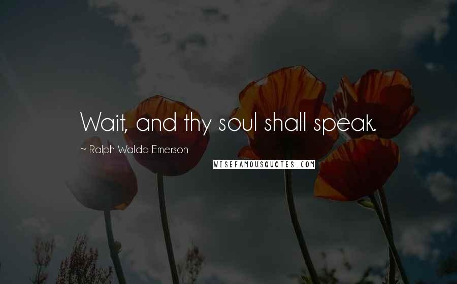 Ralph Waldo Emerson Quotes: Wait, and thy soul shall speak.