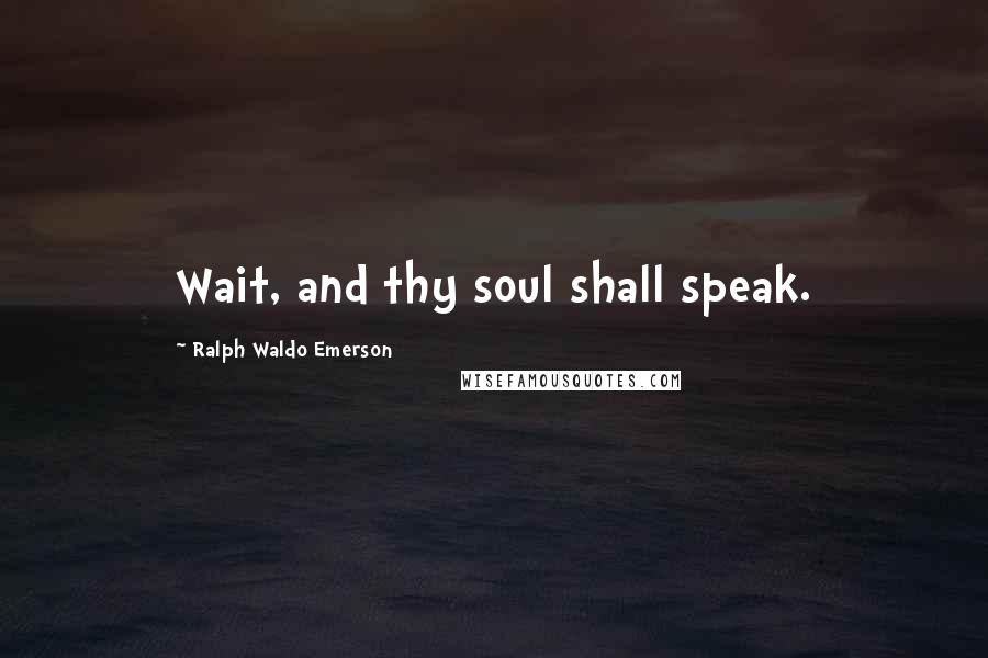 Ralph Waldo Emerson Quotes: Wait, and thy soul shall speak.