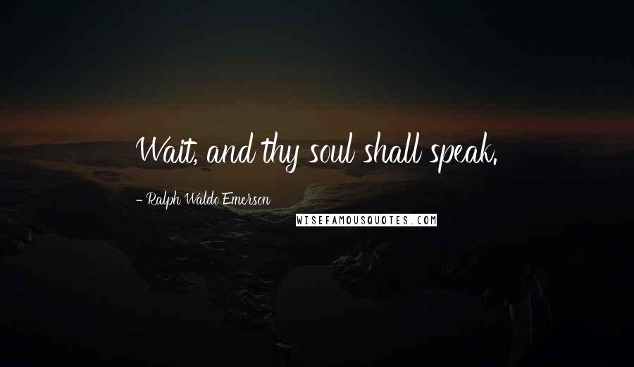 Ralph Waldo Emerson Quotes: Wait, and thy soul shall speak.