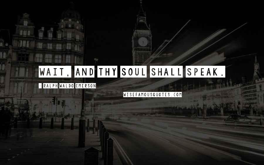 Ralph Waldo Emerson Quotes: Wait, and thy soul shall speak.