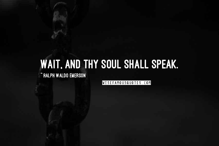 Ralph Waldo Emerson Quotes: Wait, and thy soul shall speak.