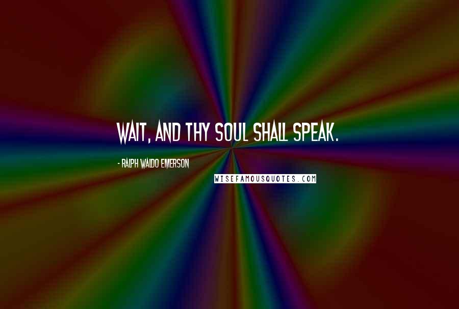 Ralph Waldo Emerson Quotes: Wait, and thy soul shall speak.