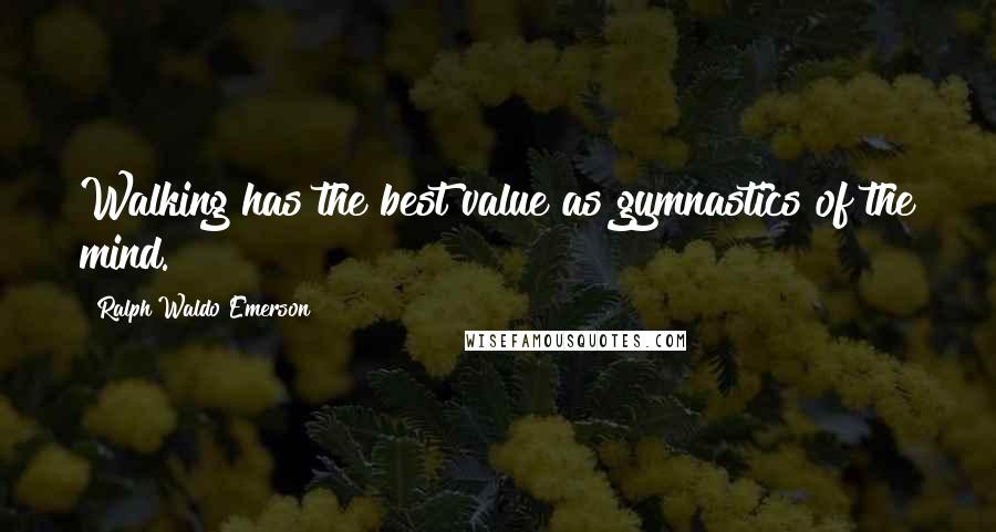 Ralph Waldo Emerson Quotes: Walking has the best value as gymnastics of the mind.