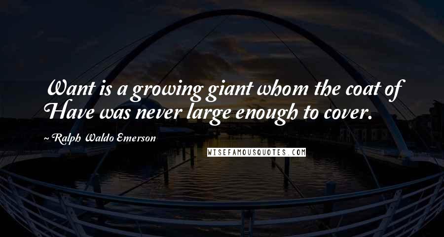 Ralph Waldo Emerson Quotes: Want is a growing giant whom the coat of Have was never large enough to cover.