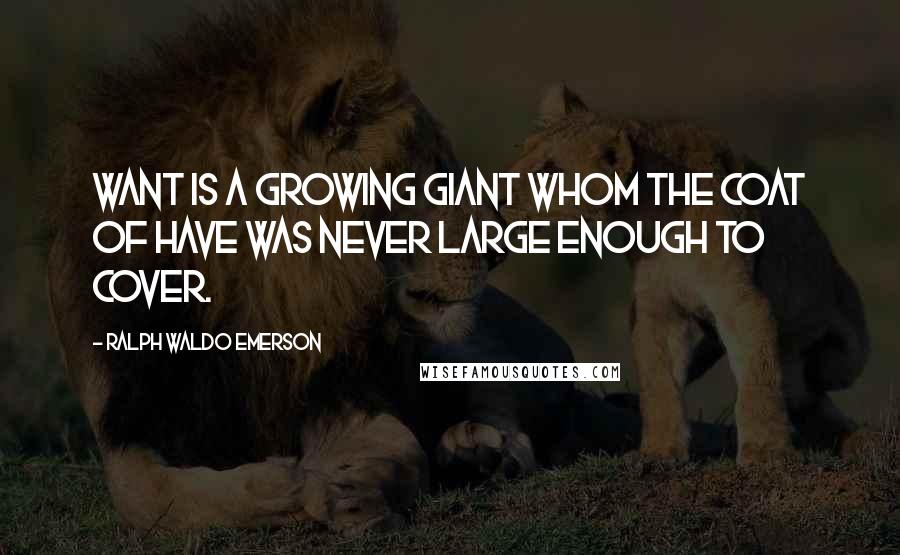 Ralph Waldo Emerson Quotes: Want is a growing giant whom the coat of Have was never large enough to cover.