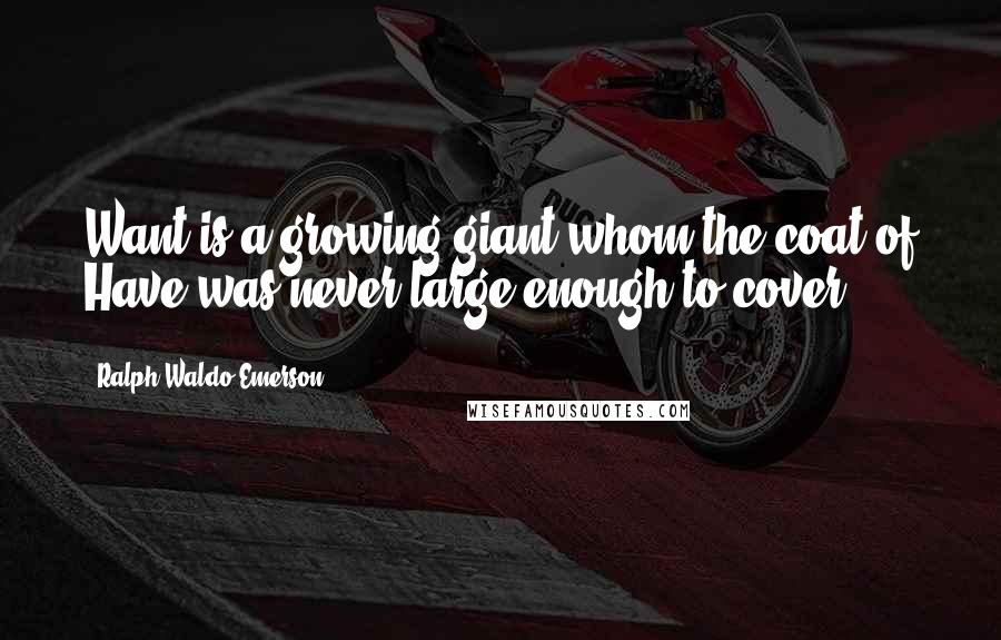 Ralph Waldo Emerson Quotes: Want is a growing giant whom the coat of Have was never large enough to cover.