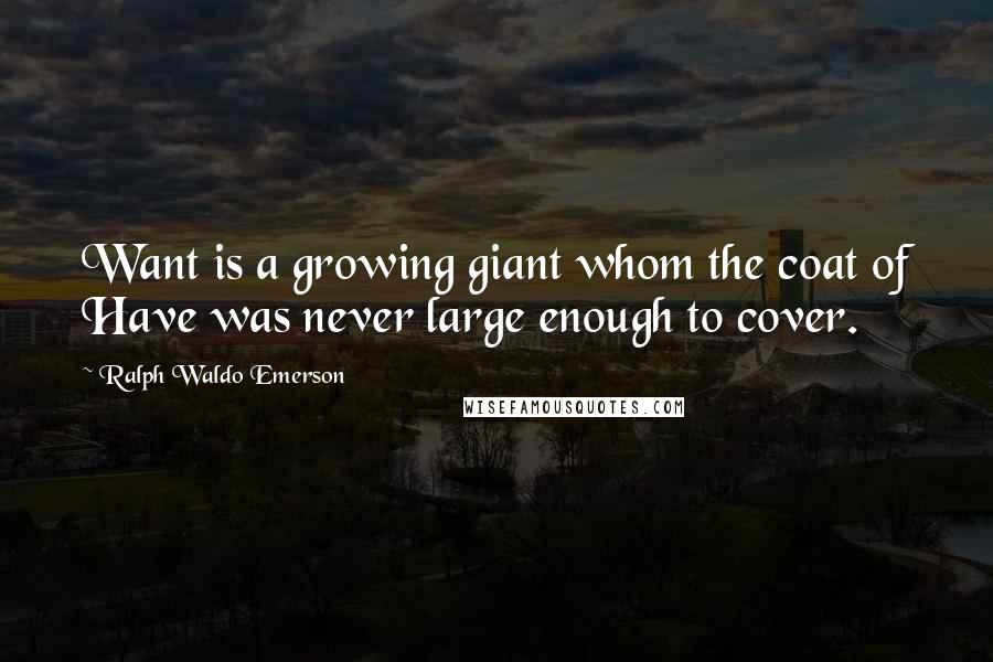 Ralph Waldo Emerson Quotes: Want is a growing giant whom the coat of Have was never large enough to cover.