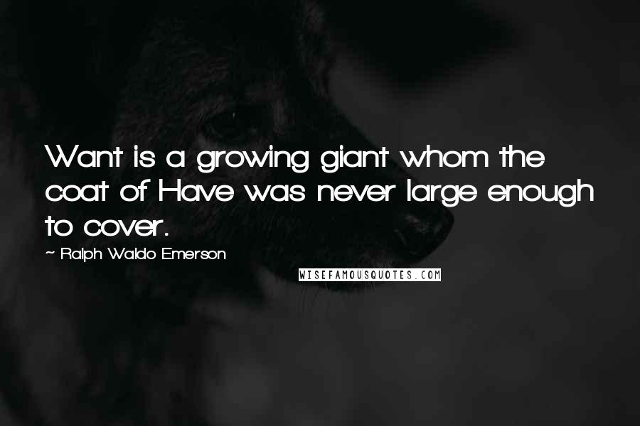 Ralph Waldo Emerson Quotes: Want is a growing giant whom the coat of Have was never large enough to cover.