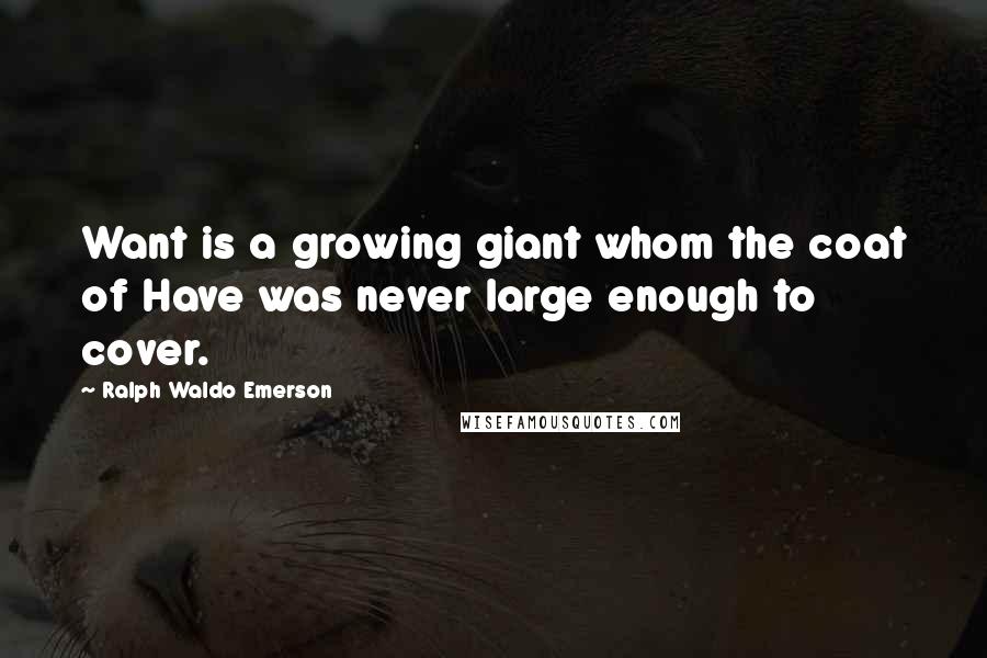 Ralph Waldo Emerson Quotes: Want is a growing giant whom the coat of Have was never large enough to cover.