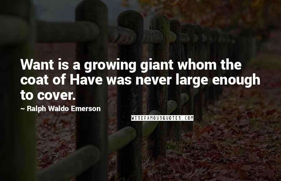 Ralph Waldo Emerson Quotes: Want is a growing giant whom the coat of Have was never large enough to cover.