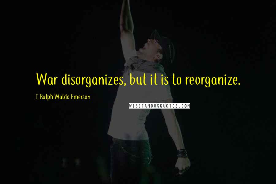 Ralph Waldo Emerson Quotes: War disorganizes, but it is to reorganize.