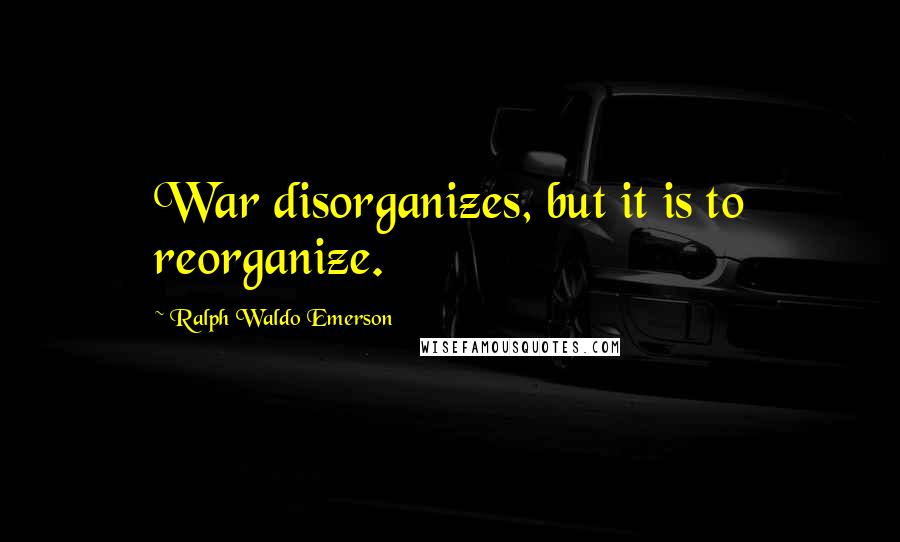 Ralph Waldo Emerson Quotes: War disorganizes, but it is to reorganize.