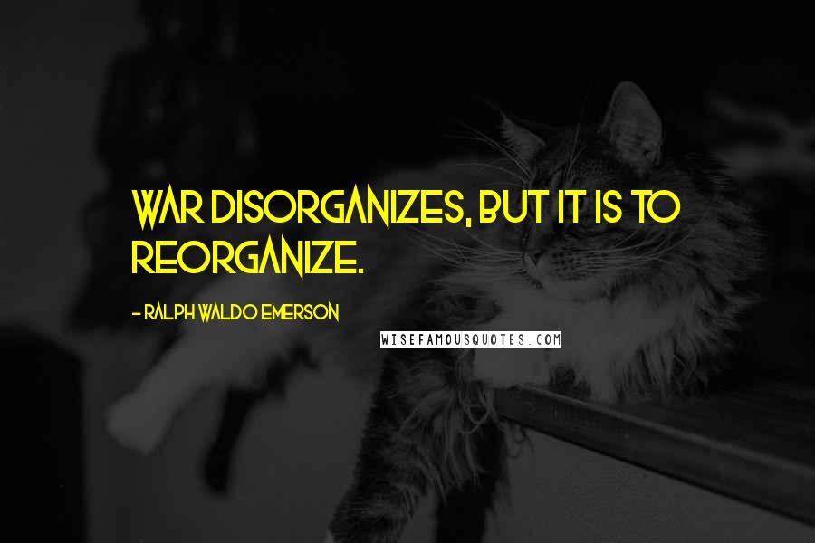 Ralph Waldo Emerson Quotes: War disorganizes, but it is to reorganize.