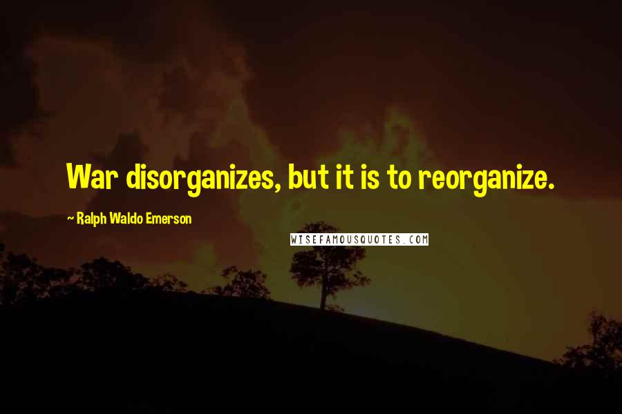 Ralph Waldo Emerson Quotes: War disorganizes, but it is to reorganize.