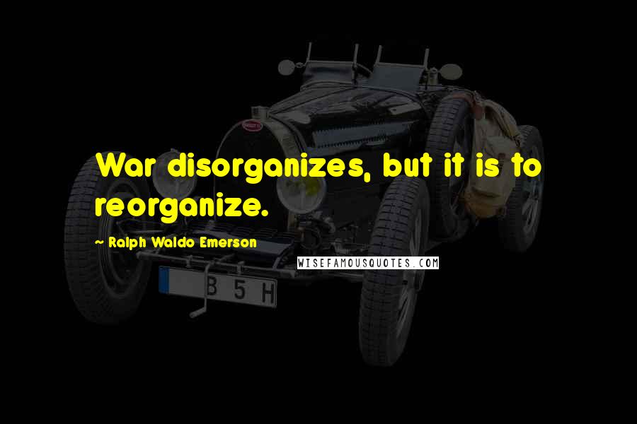 Ralph Waldo Emerson Quotes: War disorganizes, but it is to reorganize.