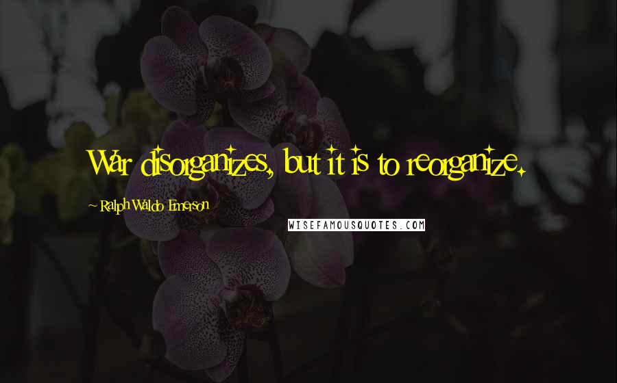 Ralph Waldo Emerson Quotes: War disorganizes, but it is to reorganize.