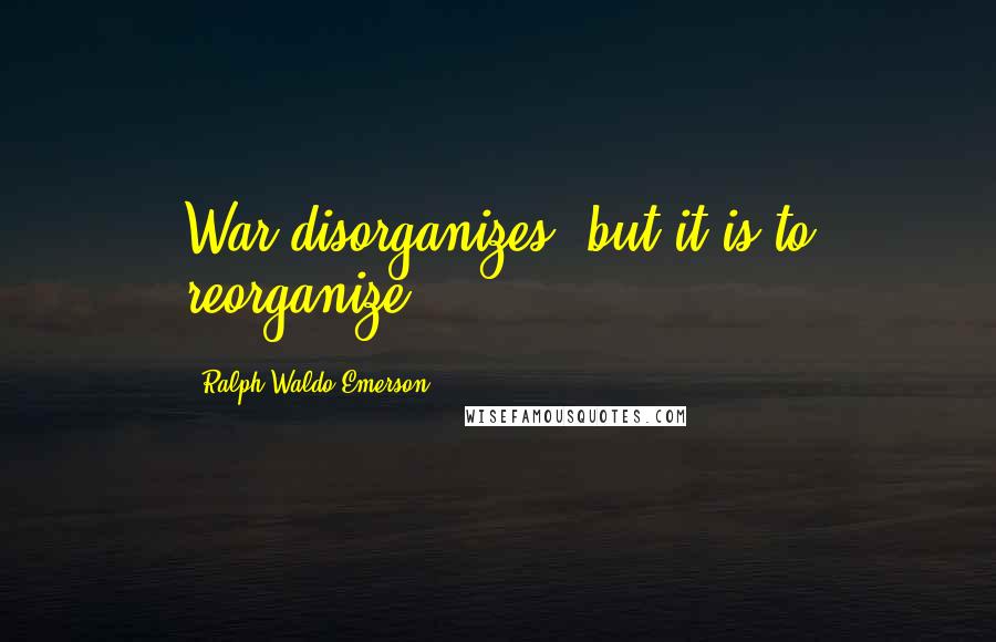 Ralph Waldo Emerson Quotes: War disorganizes, but it is to reorganize.