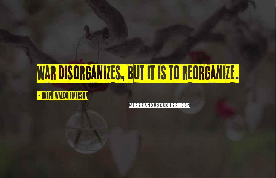 Ralph Waldo Emerson Quotes: War disorganizes, but it is to reorganize.
