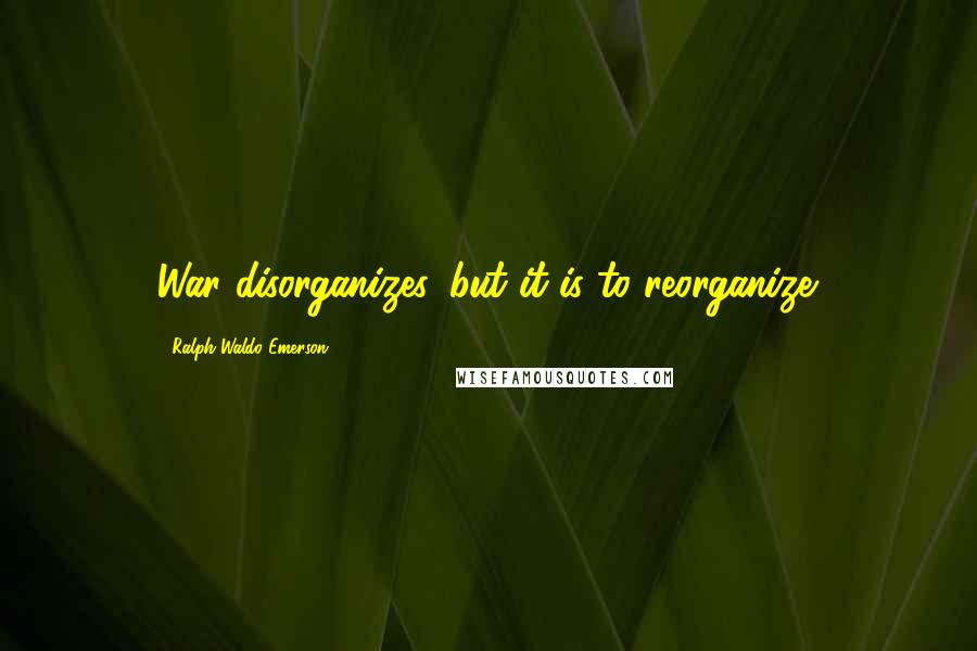Ralph Waldo Emerson Quotes: War disorganizes, but it is to reorganize.