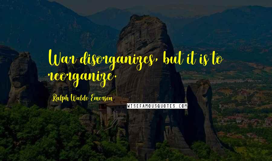 Ralph Waldo Emerson Quotes: War disorganizes, but it is to reorganize.