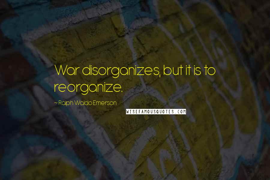 Ralph Waldo Emerson Quotes: War disorganizes, but it is to reorganize.