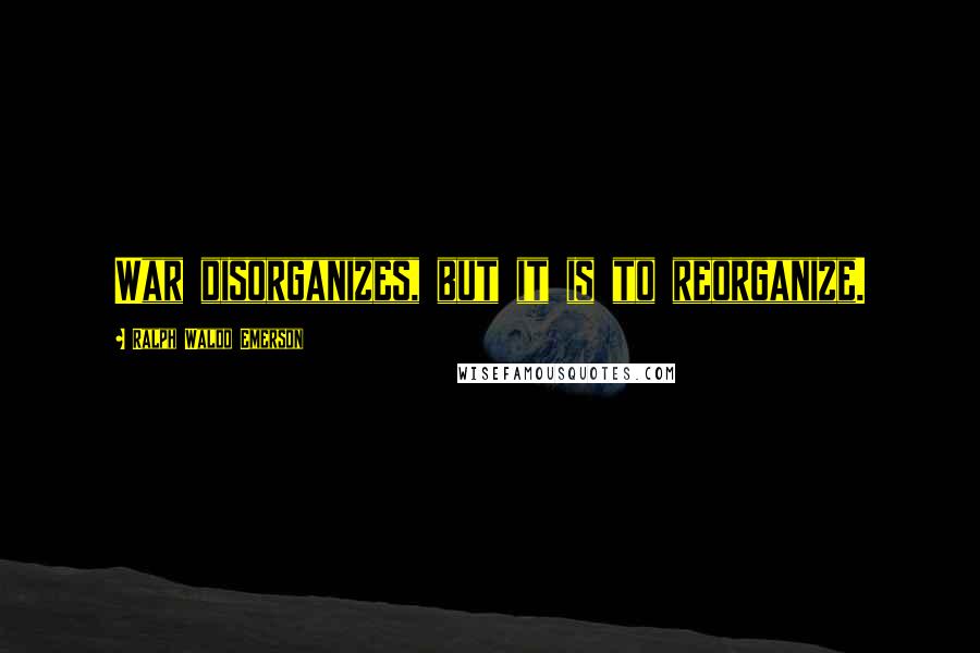 Ralph Waldo Emerson Quotes: War disorganizes, but it is to reorganize.