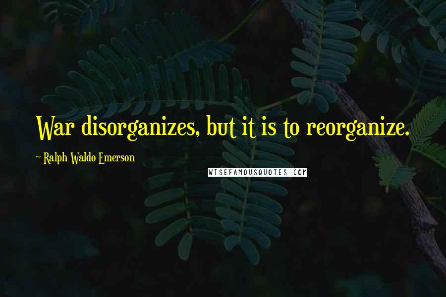 Ralph Waldo Emerson Quotes: War disorganizes, but it is to reorganize.