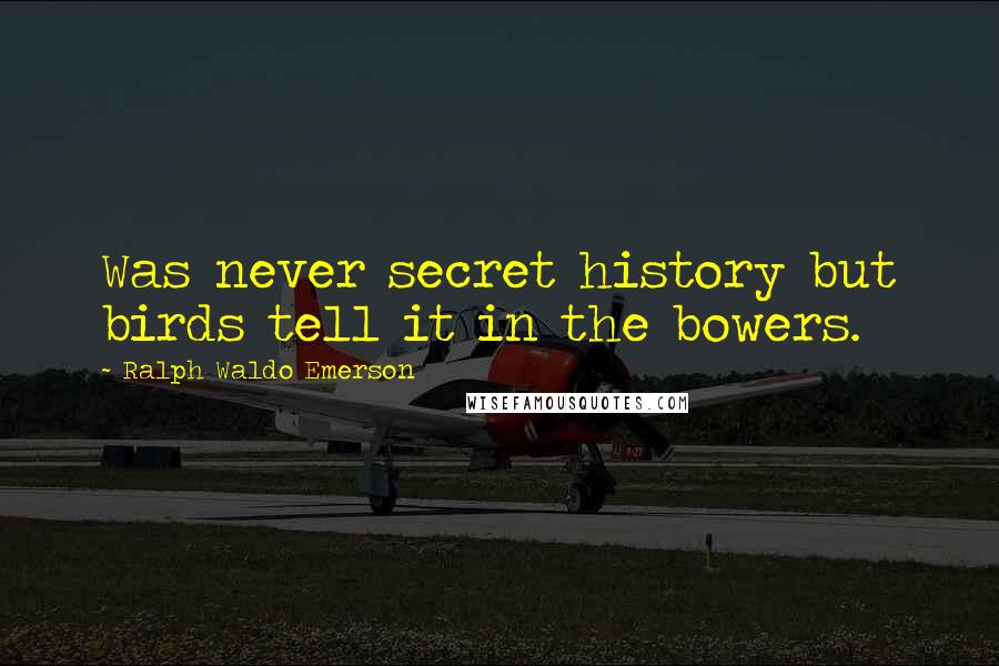 Ralph Waldo Emerson Quotes: Was never secret history but birds tell it in the bowers.