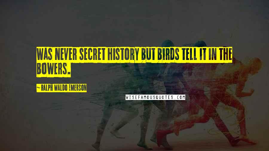 Ralph Waldo Emerson Quotes: Was never secret history but birds tell it in the bowers.