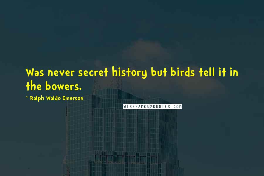 Ralph Waldo Emerson Quotes: Was never secret history but birds tell it in the bowers.