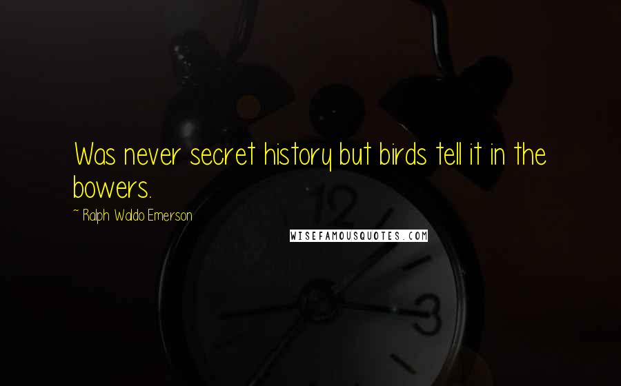 Ralph Waldo Emerson Quotes: Was never secret history but birds tell it in the bowers.