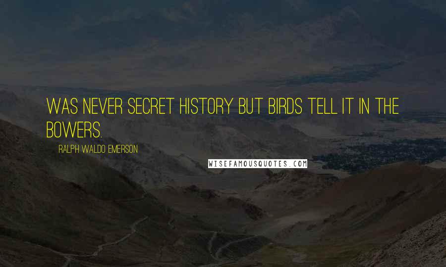 Ralph Waldo Emerson Quotes: Was never secret history but birds tell it in the bowers.