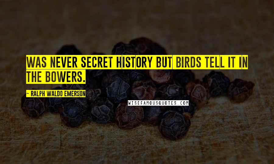 Ralph Waldo Emerson Quotes: Was never secret history but birds tell it in the bowers.