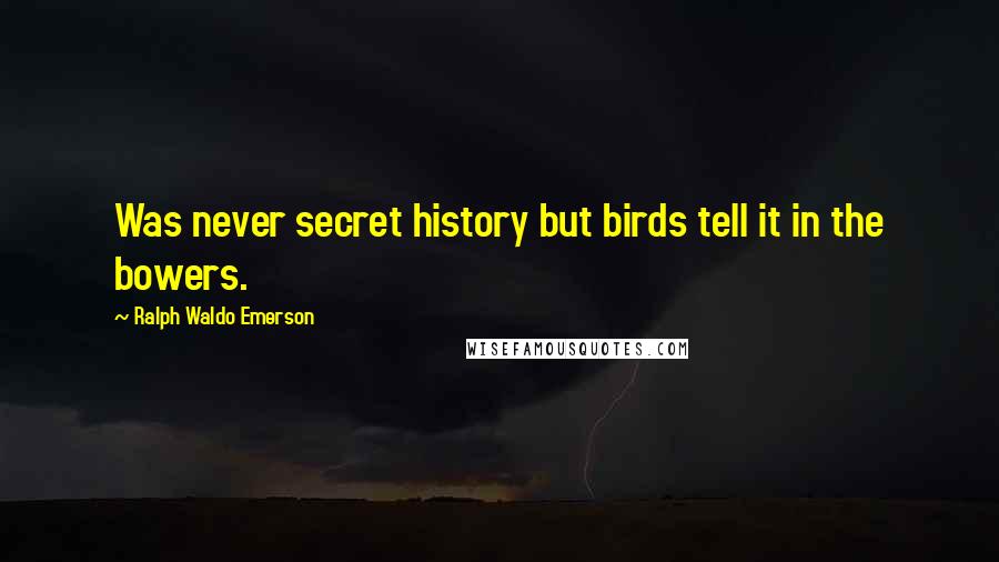 Ralph Waldo Emerson Quotes: Was never secret history but birds tell it in the bowers.