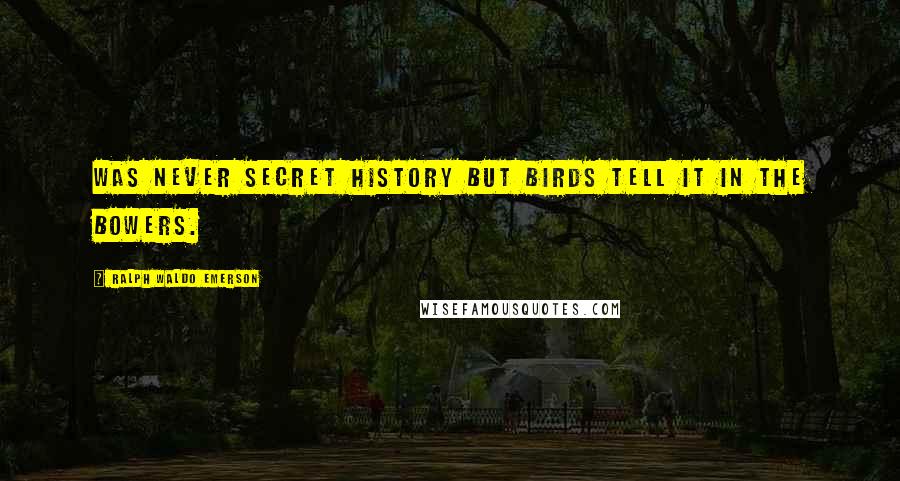 Ralph Waldo Emerson Quotes: Was never secret history but birds tell it in the bowers.