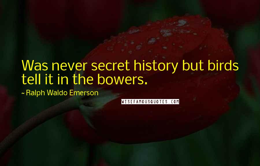 Ralph Waldo Emerson Quotes: Was never secret history but birds tell it in the bowers.