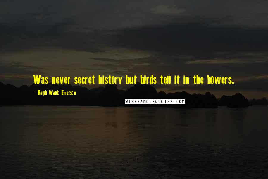 Ralph Waldo Emerson Quotes: Was never secret history but birds tell it in the bowers.