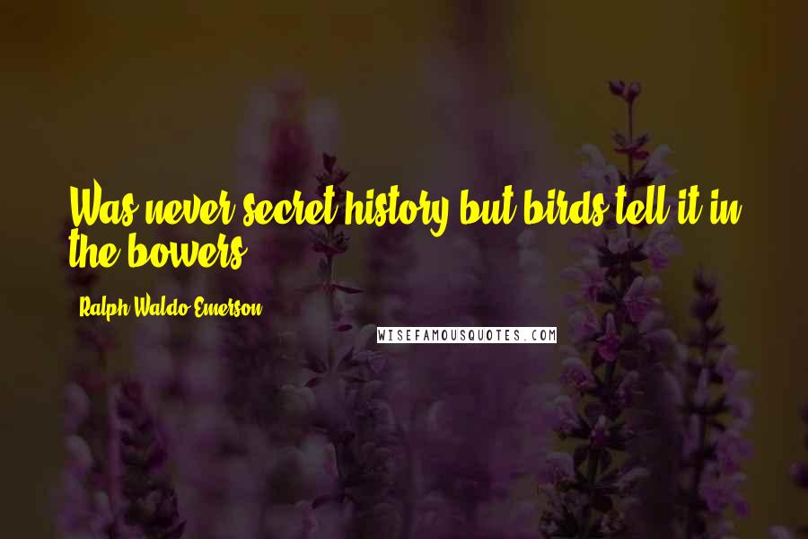 Ralph Waldo Emerson Quotes: Was never secret history but birds tell it in the bowers.