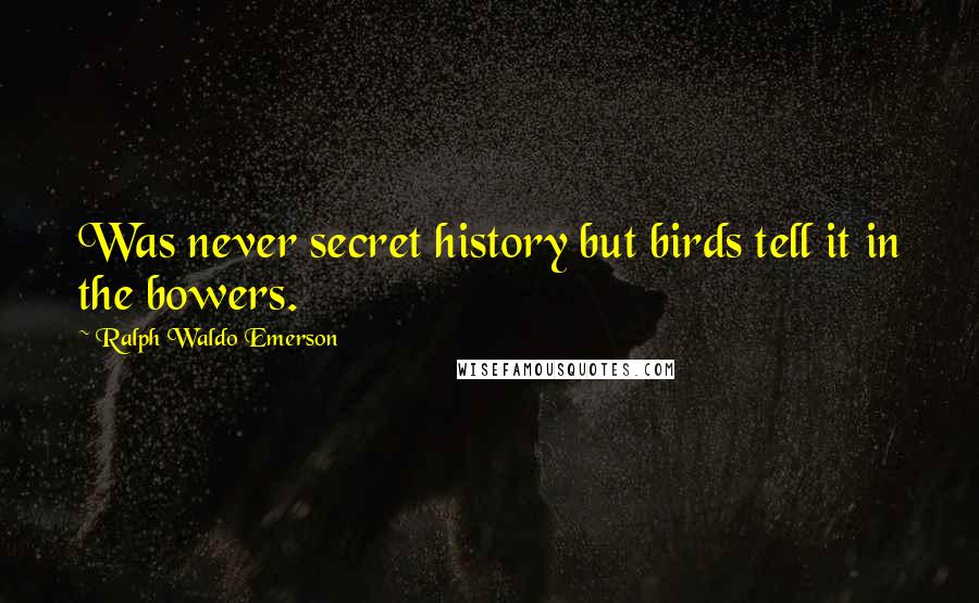 Ralph Waldo Emerson Quotes: Was never secret history but birds tell it in the bowers.