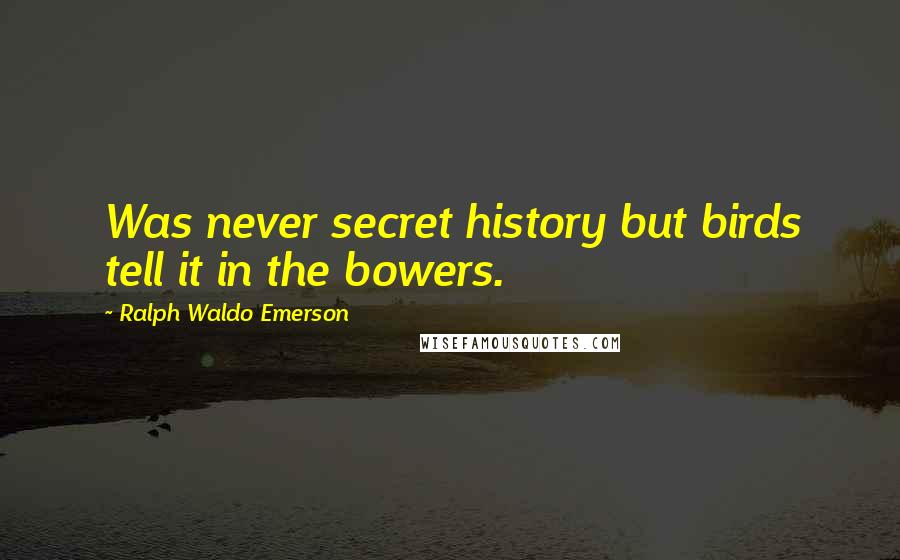 Ralph Waldo Emerson Quotes: Was never secret history but birds tell it in the bowers.