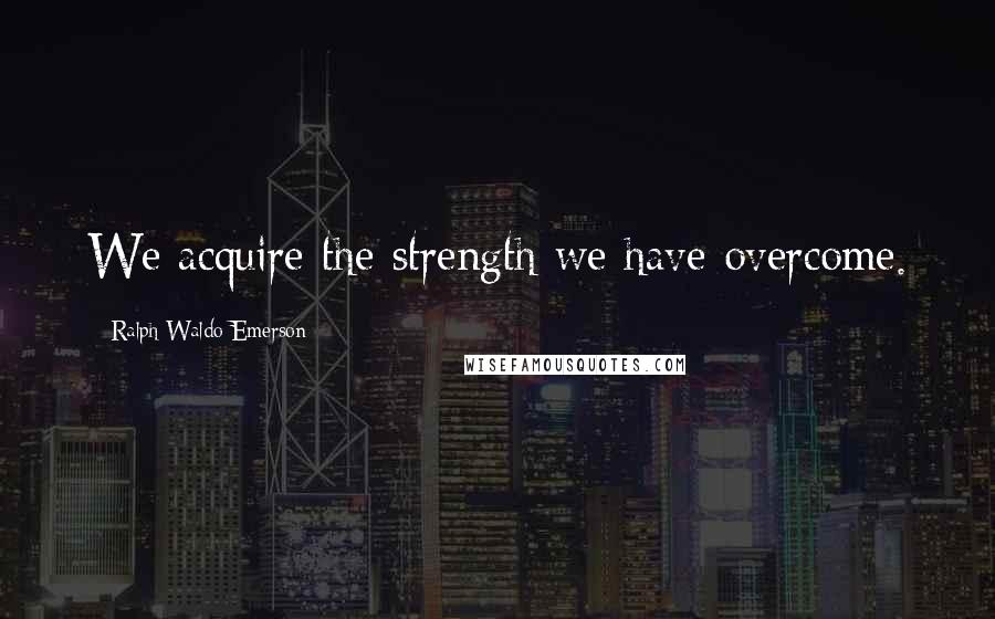 Ralph Waldo Emerson Quotes: We acquire the strength we have overcome.