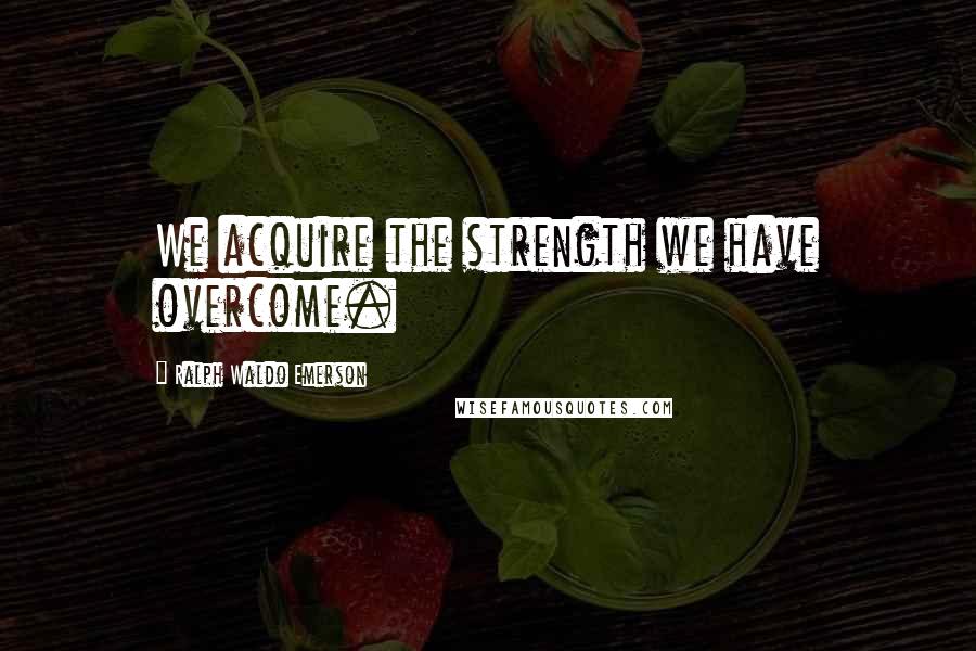 Ralph Waldo Emerson Quotes: We acquire the strength we have overcome.