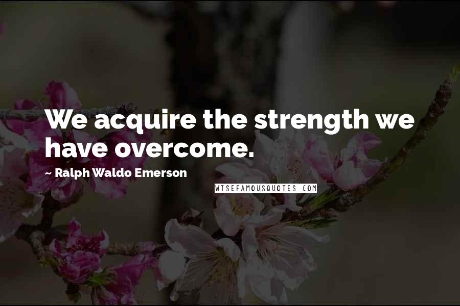 Ralph Waldo Emerson Quotes: We acquire the strength we have overcome.