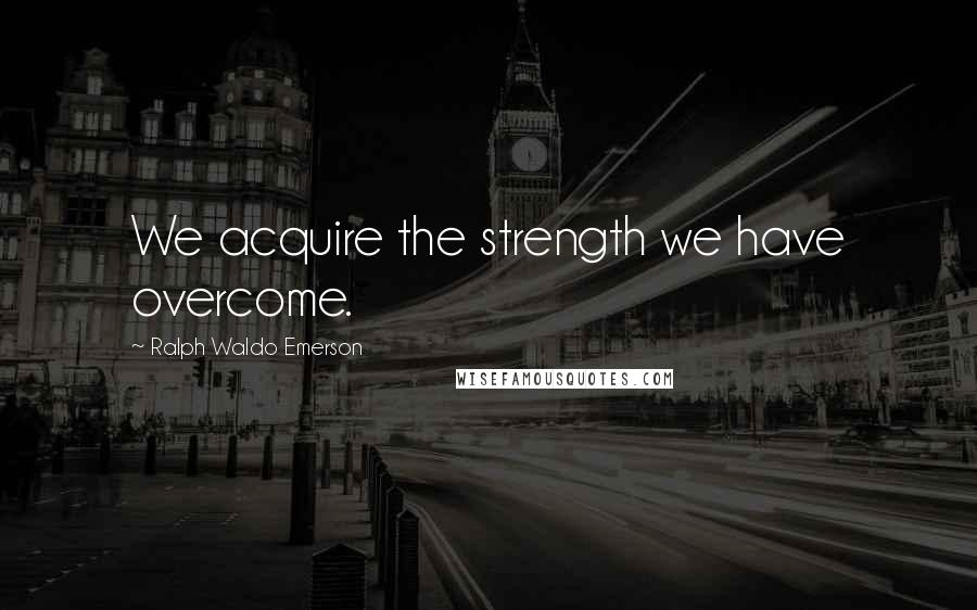 Ralph Waldo Emerson Quotes: We acquire the strength we have overcome.